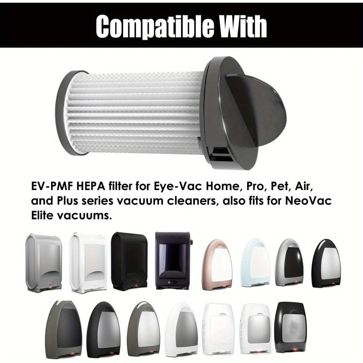 Eye-Vac Home, Pro, Pet, Air va Plus seriyali changyutgichlar, shuningdek, NeoVac Elite changyutgichlari uchun almashtirish uchun ikkita HEPA Pre-Motor filtri mavjud. Ushbu filtrlar Part # EV-PMF bilan ishlatilishi mumkin.